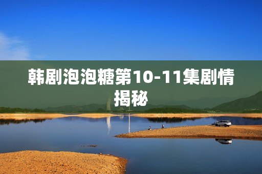 韩剧泡泡糖第10-11集剧情揭秘