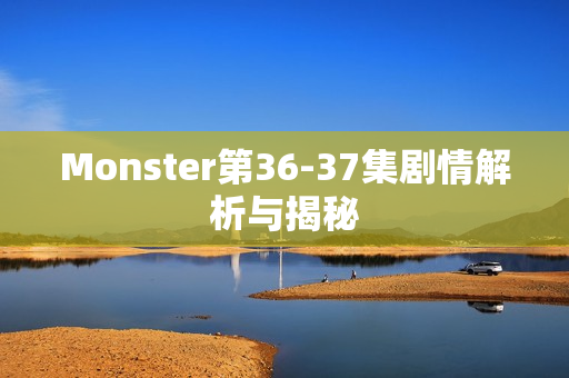 Monster第36-37集剧情解析与揭秘
