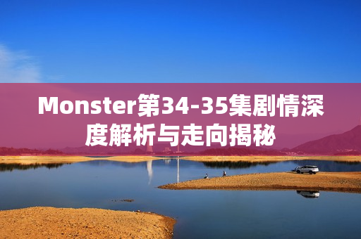 Monster第34-35集剧情深度解析与走向揭秘