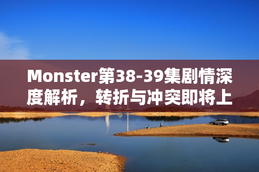 Monster第38-39集剧情深度解析，转折与冲突即将上演