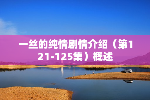 一丝的纯情剧情介绍（第121-125集）概述