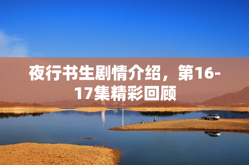 夜行书生剧情介绍，第16-17集精彩回顾