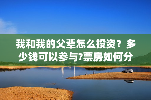 我和我的父辈怎么投资？多少钱可以参与?票房如何分账的?(我和我的父辈怎么写)