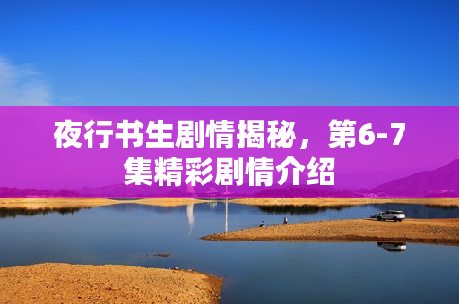 夜行书生剧情揭秘，第6-7集精彩剧情介绍