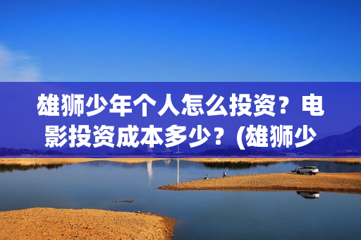 雄狮少年个人怎么投资？电影投资成本多少？(雄狮少年成本)