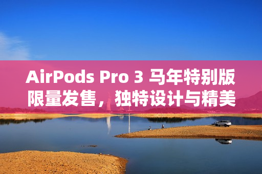 AirPods Pro 3 马年特别版限量发售，独特设计与精美利是封赠品亮相！