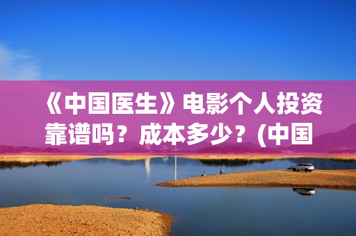 《中国医生》电影个人投资靠谱吗？成本多少？(中国医生电影免费观看)