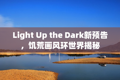 Light Up the Dark新预告，饥荒画风环世界揭秘