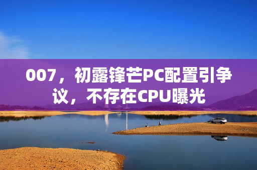 007，初露锋芒PC配置引争议，不存在CPU曝光