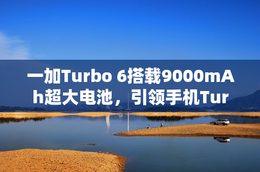 一加Turbo 6搭载9000mAh超大电池，引领手机Turbo时代开启巨量电池新篇章