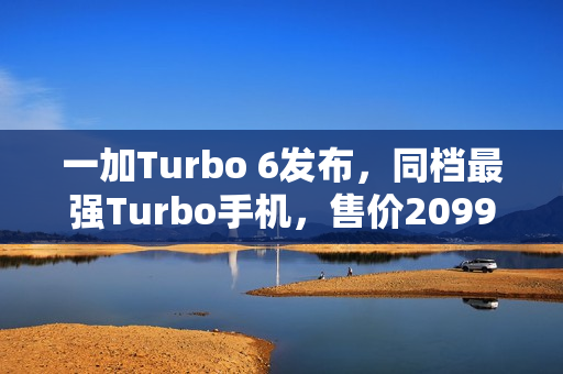 一加Turbo 6发布，同档最强Turbo手机，售价2099元起