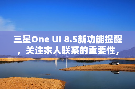 三星One UI 8.5新功能提醒，关注家人联系的重要性，你与家人的联系频率如何？