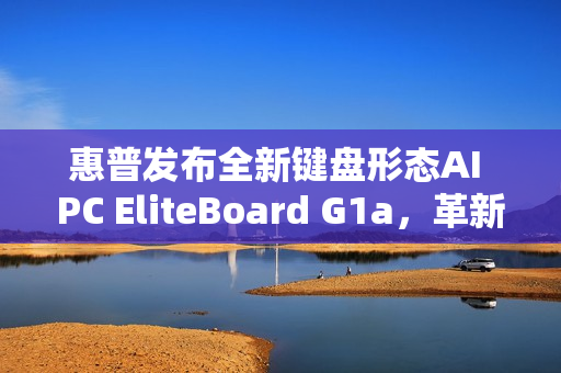 惠普发布全新键盘形态AI PC EliteBoard G1a，革新科技与体验结合
