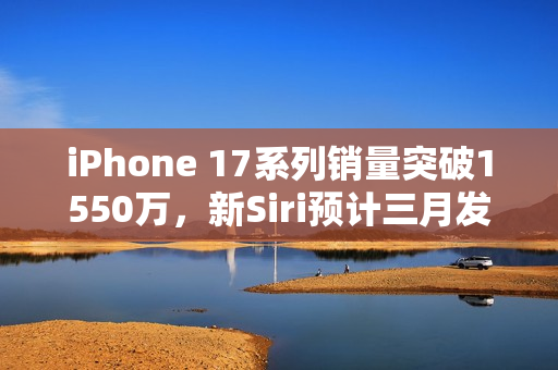 iPhone 17系列销量突破1550万，新Siri预计三月发布，早报揭秘最新动态