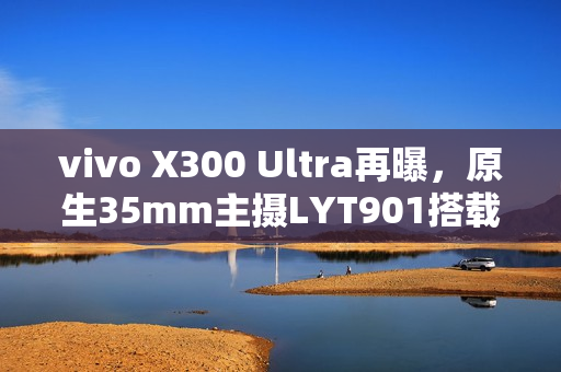 vivo X300 Ultra再曝，原生35mm主摄LYT901搭载2亿像素镜头