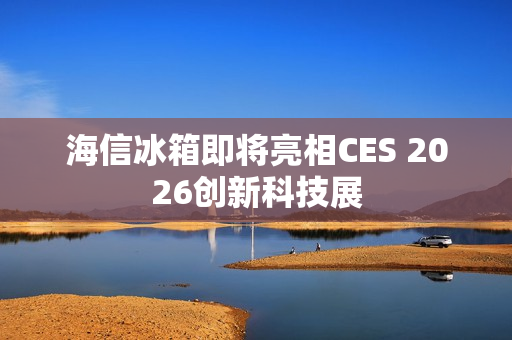 海信冰箱即将亮相CES 2026创新科技展