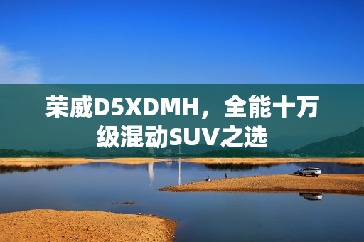 荣威D5XDMH，全能十万级混动SUV之选