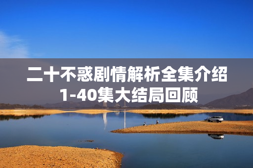 二十不惑剧情解析全集介绍 1-40集大结局回顾