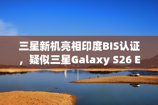 三星新机亮相印度BIS认证，疑似三星Galaxy S26 Edge登场