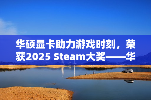 华硕显卡助力游戏时刻，荣获2025 Steam大奖——华硕5070显卡评测揭秘！