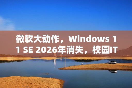 微软大动作，Windows 11 SE 2026年消失，校园IT面临重大挑战