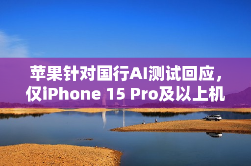 苹果针对国行AI测试回应，仅iPhone 15 Pro及以上机型兼容