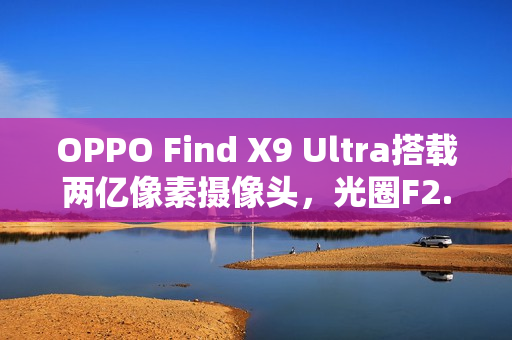 OPPO Find X9 Ultra搭载两亿像素摄像头，光圈F2.2惊艳曝光