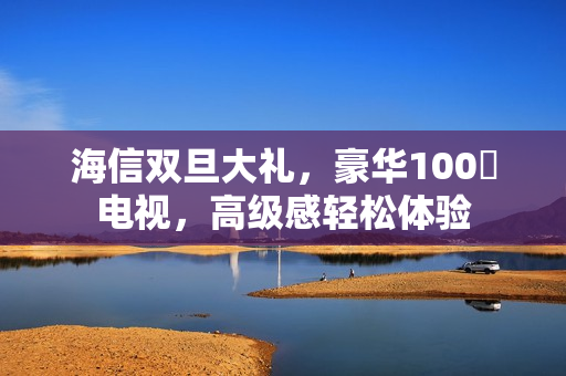 海信双旦大礼，豪华100吋电视，高级感轻松体验