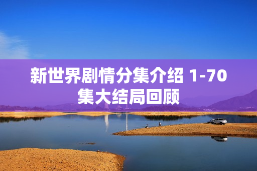 新世界剧情分集介绍 1-70集大结局回顾 新世界剧情分集介绍 1-70集大结局回顾