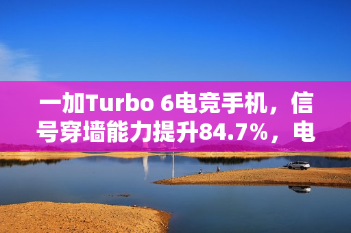 一加Turbo 6电竞手机，信号穿墙能力提升84.7%，电竞三芯引领新纪元