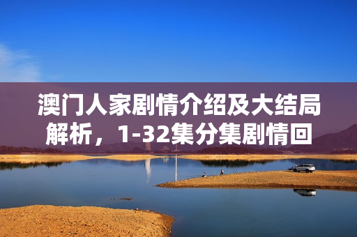 澳门人家剧情介绍及大结局解析，1-32集分集剧情回顾