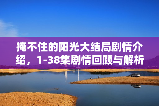 掩不住的阳光大结局剧情介绍，1-38集剧情回顾与解析
