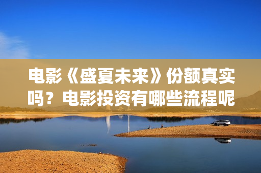 电影《盛夏未来》份额真实吗？电影投资有哪些流程呢？靠谱吗？(盛夏未来是一部什么电影)