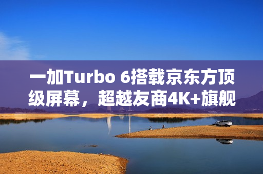 一加Turbo 6搭载京东方顶级屏幕，超越友商4K+旗舰体验！