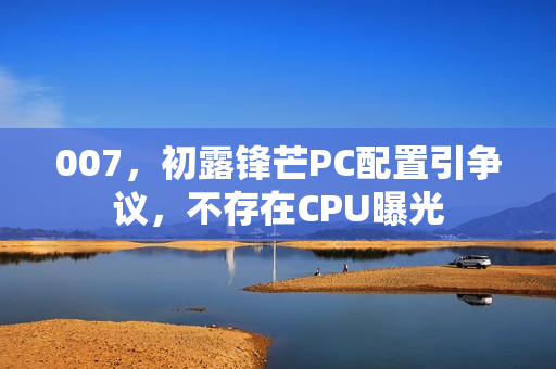007，初露锋芒PC配置引争议，不存在CPU曝光