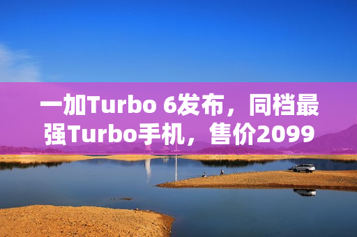 一加Turbo 6发布，同档最强Turbo手机，售价2099元起