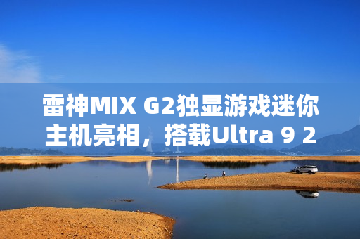 雷神MIX G2独显游戏迷你主机亮相，搭载Ultra 9 275HX与RTX 5090，重塑游戏体验