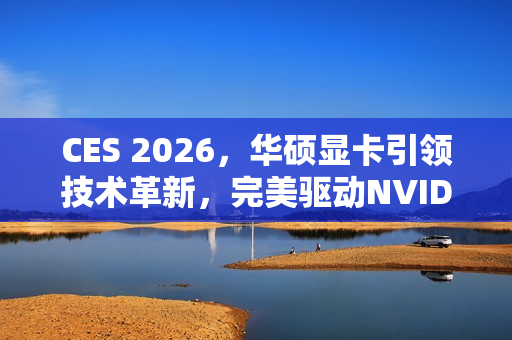 CES 2026，华硕显卡引领技术革新，完美驱动NVIDIA DLSS 4.5黑科技亮相