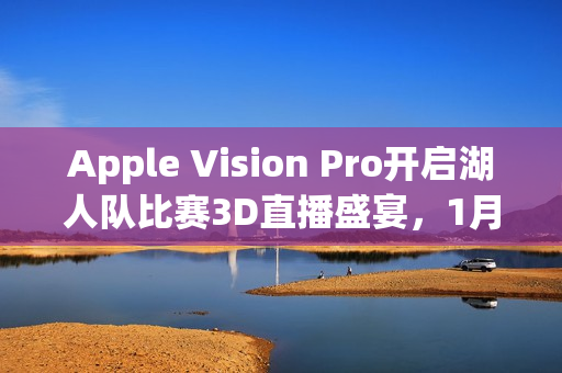 Apple Vision Pro开启湖人队比赛3D直播盛宴，1月9日震撼登场