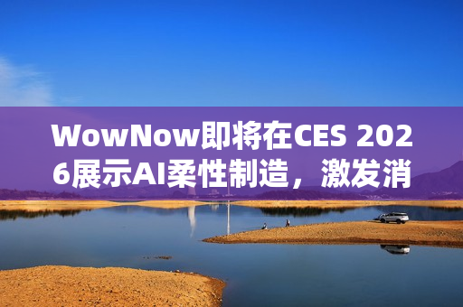 WowNow即将在CES 2026展示AI柔性制造，激发消费创意连接