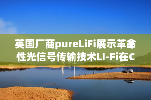 英国厂商pureLiFi展示革命性光信号传输技术LI-Fi在CES大放异彩