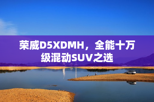 荣威D5XDMH，全能十万级混动SUV之选