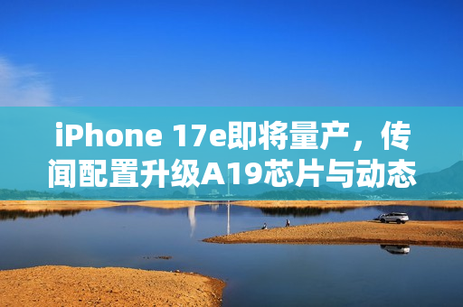 iPhone 17e即将量产，传闻配置升级A19芯片与动态岛显示技术，发布日期锁定二月
