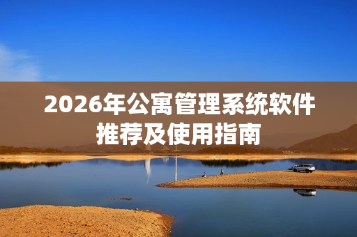 2026年公寓管理系统软件推荐及使用指南 2026年公寓管理系统软件推荐及使用指南