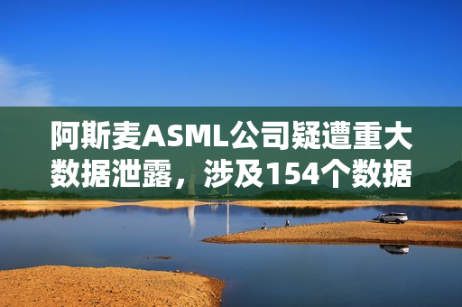 阿斯麦ASML公司疑遭重大数据泄露，涉及154个数据库曝光