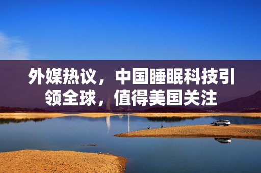 外媒热议，中国睡眠科技引领全球，值得美国关注