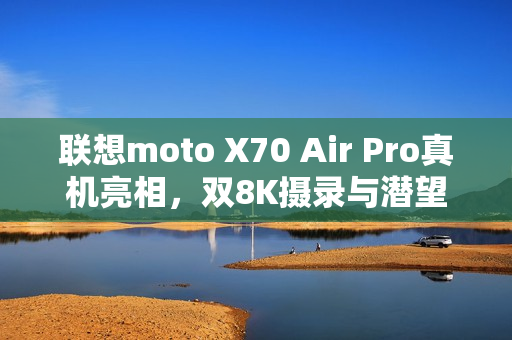 联想moto X70 Air Pro真机亮相，双8K摄录与潜望长焦，轻薄机身展现卓越性能