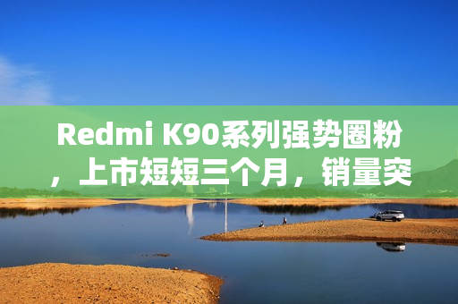 Redmi K90系列强势圈粉，上市短短三个月，销量突破百万大关