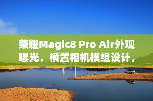 荣耀Magic8 Pro Air外观曝光，横置相机模组设计，风格酷似iPhone Air