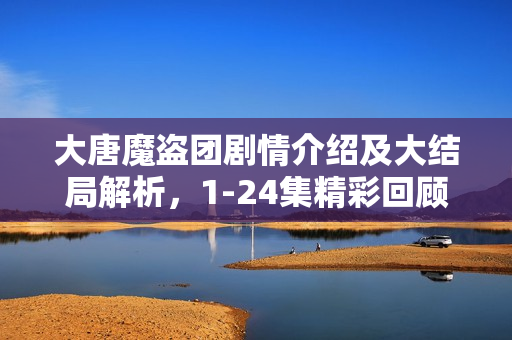 大唐魔盗团剧情介绍及大结局解析，1-24集精彩回顾